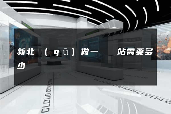 新北區(qū)做一個網站需要多少錢