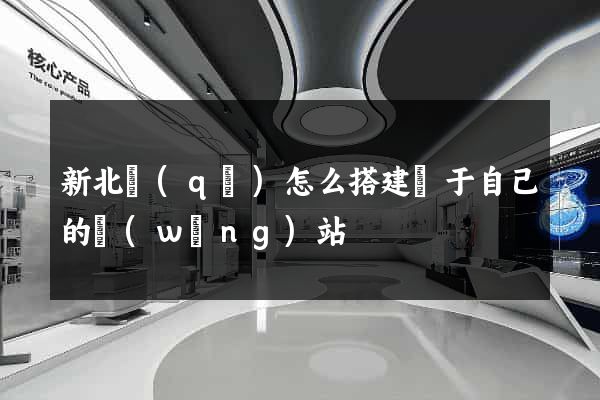新北區(qū)怎么搭建屬于自己的網(wǎng)站