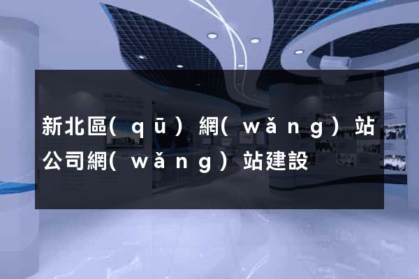 新北區(qū)網(wǎng)站公司網(wǎng)站建設