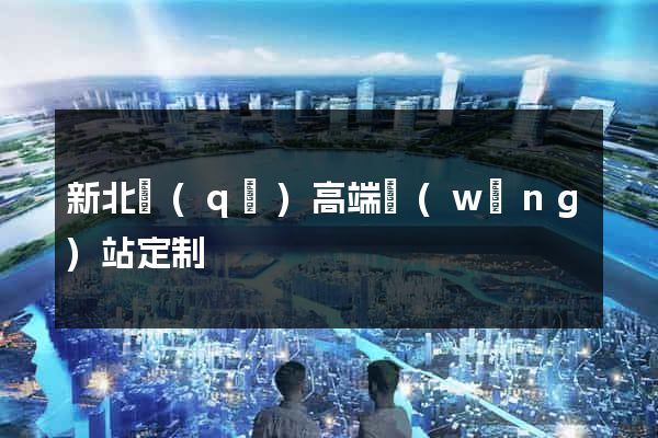 新北區(qū)高端網(wǎng)站定制