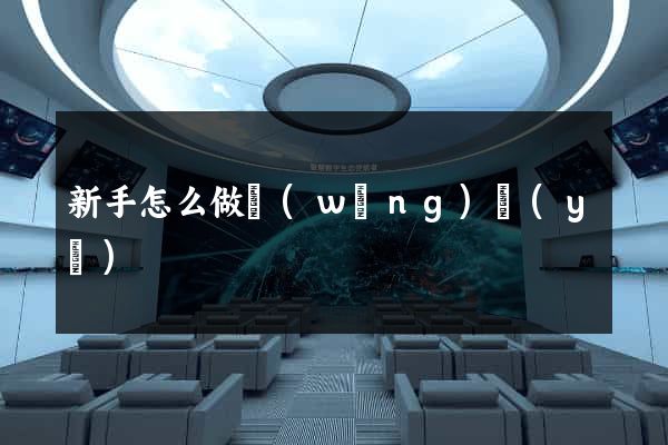 新手怎么做網(wǎng)頁(yè)