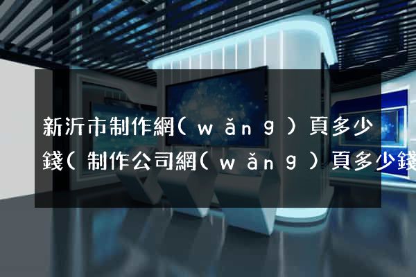 新沂市制作網(wǎng)頁多少錢(制作公司網(wǎng)頁多少錢)
