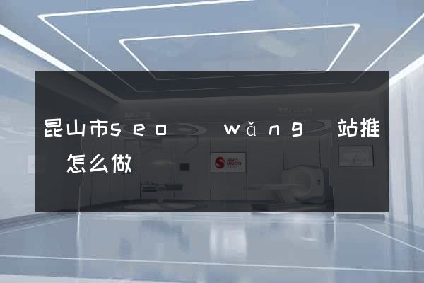 昆山市seo網(wǎng)站推廣怎么做