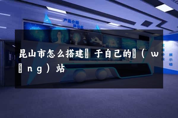 昆山市怎么搭建屬于自己的網(wǎng)站