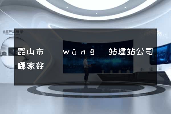 昆山市網(wǎng)站建站公司哪家好