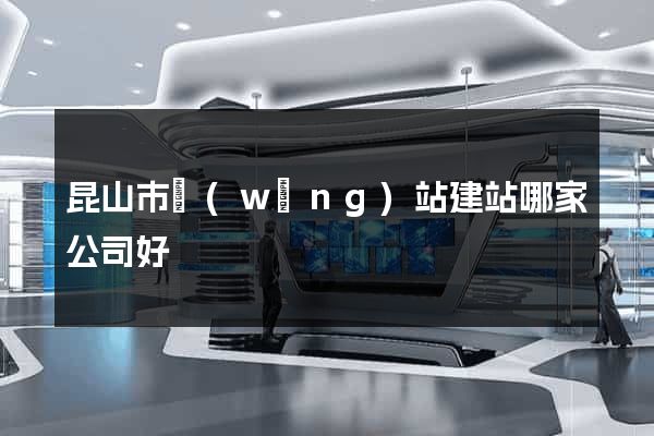 昆山市網(wǎng)站建站哪家公司好