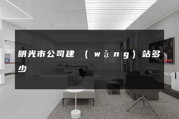明光市公司建網(wǎng)站多少錢
