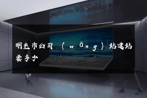 明光市公司網(wǎng)站建站要多少錢