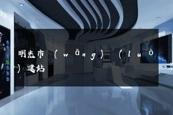 明光市網(wǎng)絡(luò)建站