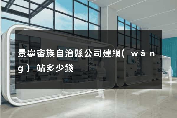 景寧畬族自治縣公司建網(wǎng)站多少錢