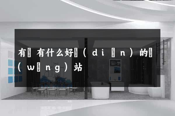有沒有什么好點(diǎn)的網(wǎng)站