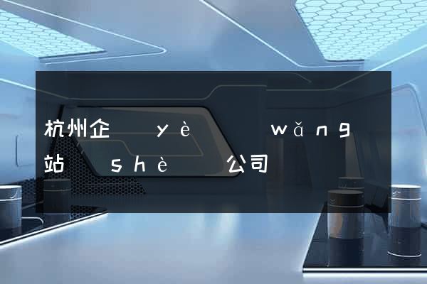 杭州企業(yè)網(wǎng)站設(shè)計公司