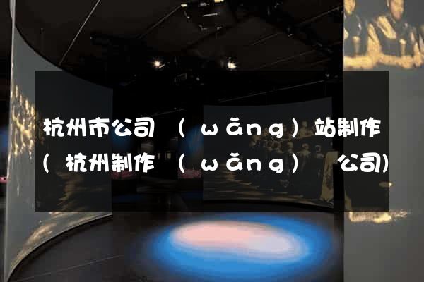 杭州市公司網(wǎng)站制作(杭州制作網(wǎng)頁公司)