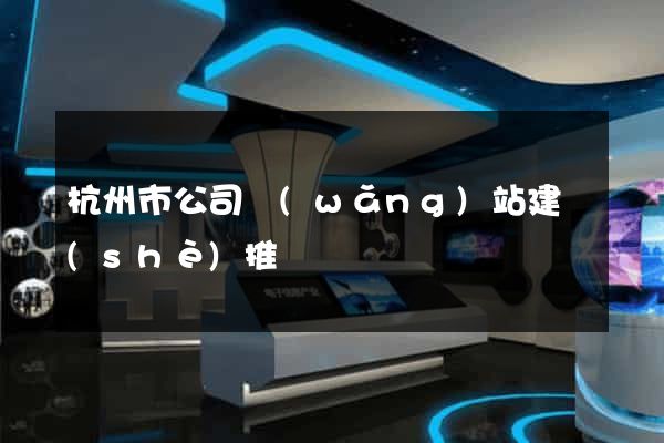 杭州市公司網(wǎng)站建設(shè)推廣