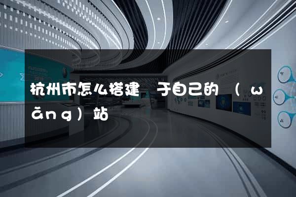 杭州市怎么搭建屬于自己的網(wǎng)站