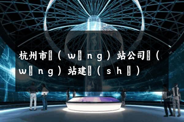 杭州市網(wǎng)站公司網(wǎng)站建設(shè)