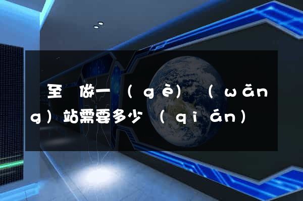 東至縣做一個(gè)網(wǎng)站需要多少錢(qián)