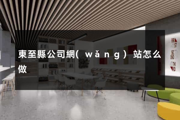 東至縣公司網(wǎng)站怎么做