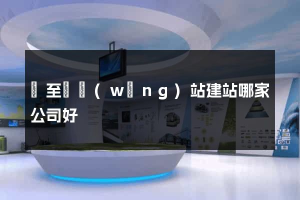 東至縣網(wǎng)站建站哪家公司好