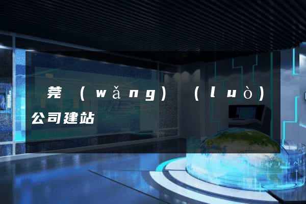 東莞網(wǎng)絡(luò)公司建站