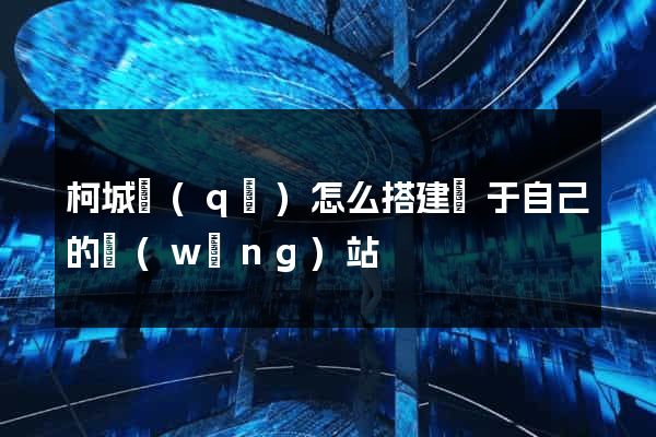 柯城區(qū)怎么搭建屬于自己的網(wǎng)站