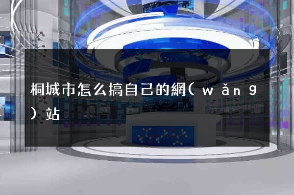 桐城市怎么搞自己的網(wǎng)站