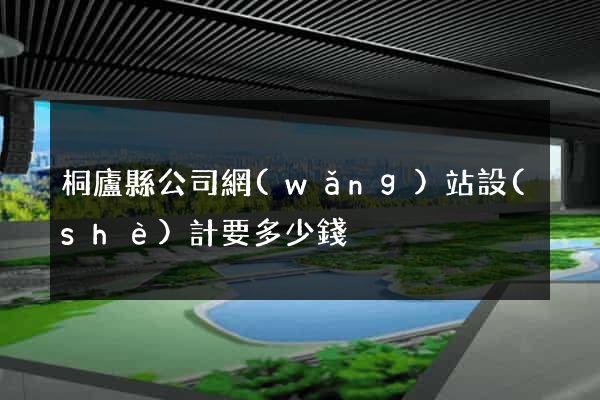桐廬縣公司網(wǎng)站設(shè)計要多少錢