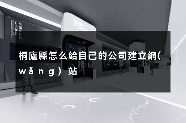 桐廬縣怎么給自己的公司建立網(wǎng)站