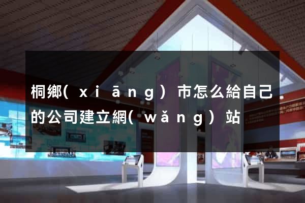桐鄉(xiāng)市怎么給自己的公司建立網(wǎng)站