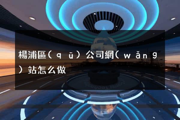 楊浦區(qū)公司網(wǎng)站怎么做