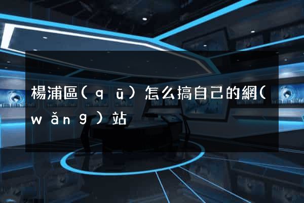 楊浦區(qū)怎么搞自己的網(wǎng)站
