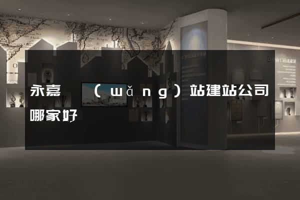 永嘉縣網(wǎng)站建站公司哪家好