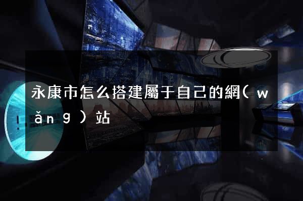 永康市怎么搭建屬于自己的網(wǎng)站