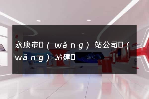 永康市網(wǎng)站公司網(wǎng)站建設