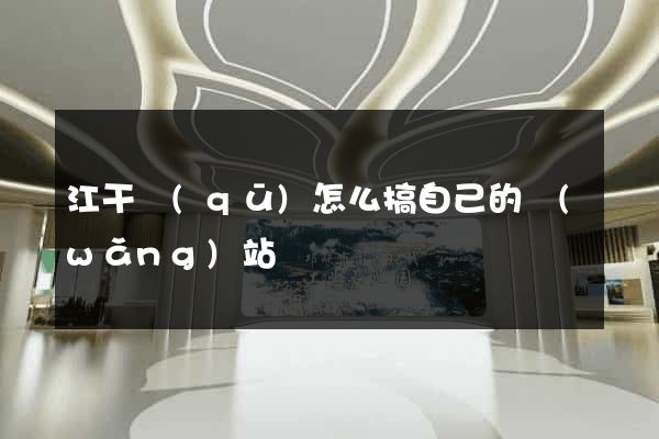 江干區(qū)怎么搞自己的網(wǎng)站
