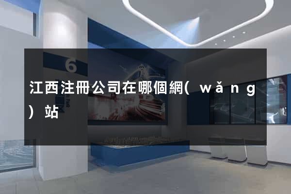 江西注冊公司在哪個網(wǎng)站