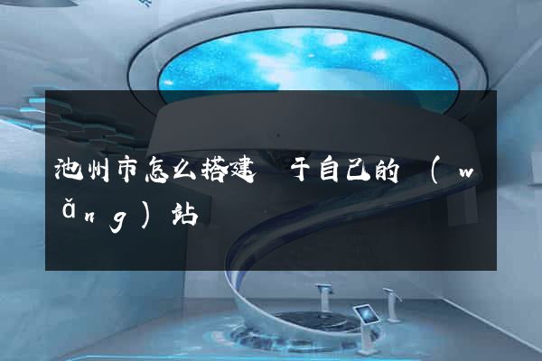 池州市怎么搭建屬于自己的網(wǎng)站