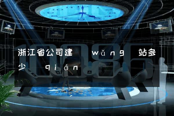 浙江省公司建網(wǎng)站多少錢(qián)
