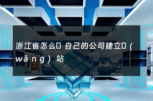 浙江省怎么給自己的公司建立網(wǎng)站