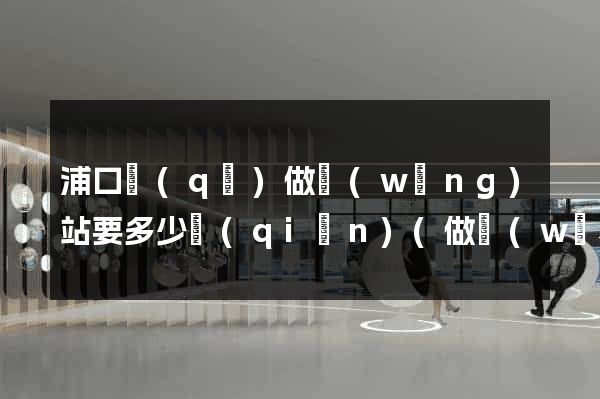 浦口區(qū)做網(wǎng)站要多少錢(qián)(做網(wǎng)站一般要多少錢(qián))