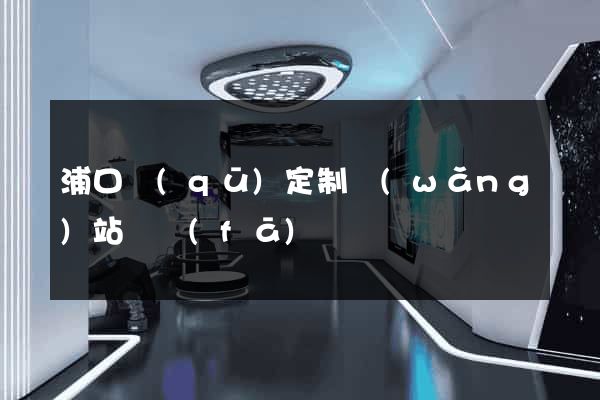 浦口區(qū)定制網(wǎng)站開發(fā)