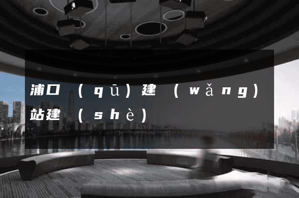 浦口區(qū)建網(wǎng)站建設(shè)