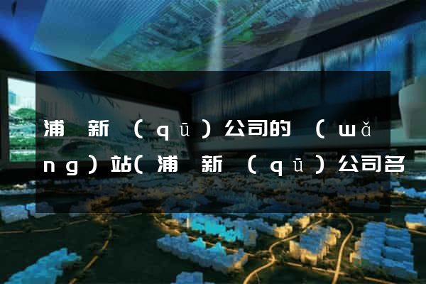 浦東新區(qū)公司的網(wǎng)站(浦東新區(qū)公司名錄)