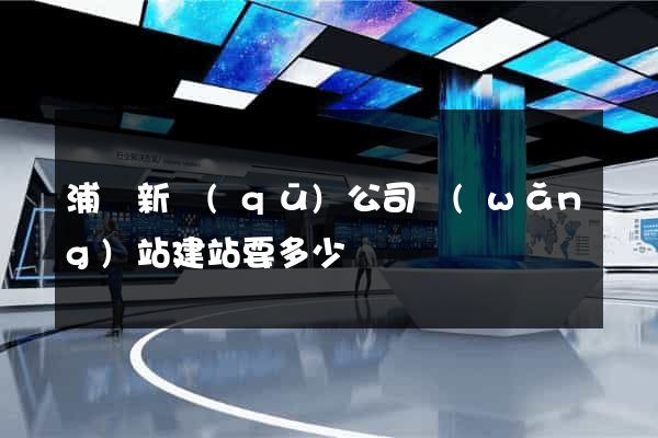 浦東新區(qū)公司網(wǎng)站建站要多少錢