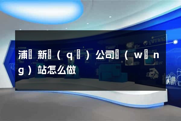 浦東新區(qū)公司網(wǎng)站怎么做