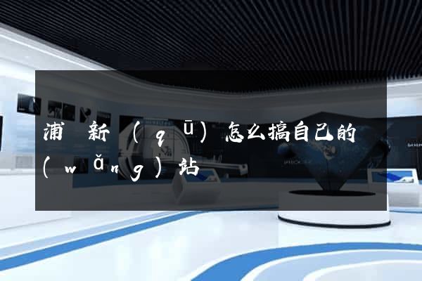 浦東新區(qū)怎么搞自己的網(wǎng)站
