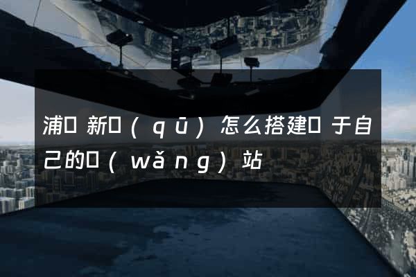 浦東新區(qū)怎么搭建屬于自己的網(wǎng)站