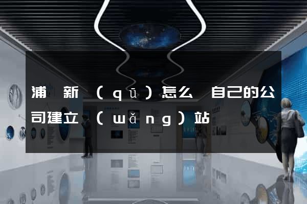 浦東新區(qū)怎么給自己的公司建立網(wǎng)站