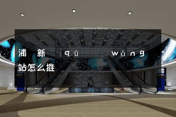 浦東新區(qū)網(wǎng)站怎么推廣