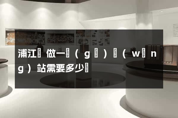 浦江縣做一個(gè)網(wǎng)站需要多少錢